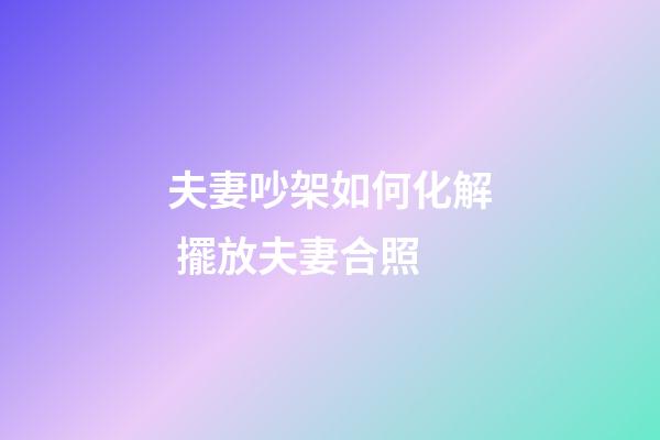 夫妻吵架如何化解 擺放夫妻合照